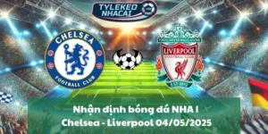 Nhận định bóng đá NHA | Chelsea - Liverpool 04/05/2025