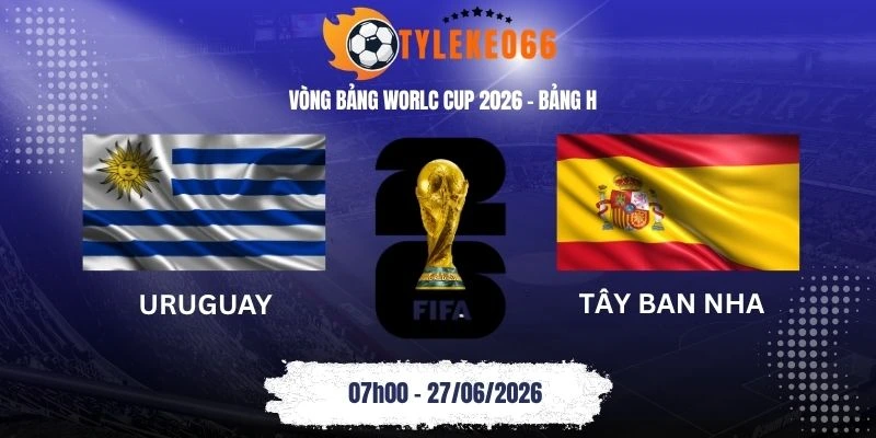 Tỷ lệ kèo nhà cái Uruguay vs Tây Ban Nha - Bảng H World Cup 07h00 27/06/2026